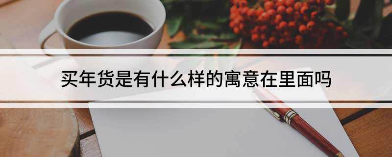 买年货是有什么样的寓意在里面吗FB体育 FB体育平台(图1)