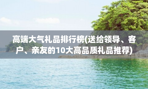 高端大气礼品排行榜(送给领导、客户、亲友的10大高品质礼品推荐)FB体育 FB体育平台(图1)